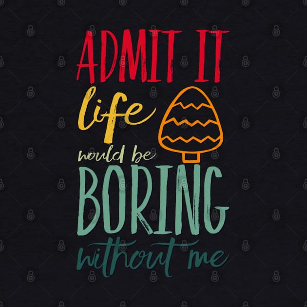 Admit it life would be boring without me funny sayings and quotes by BoogieCreates